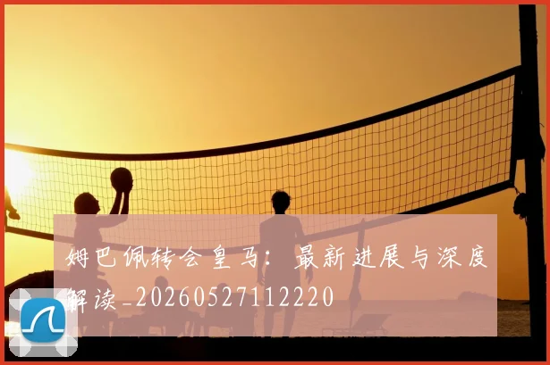 姆巴佩转会皇马：最新进展与深度解读_20260527112220