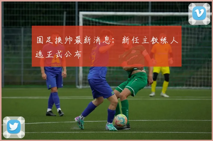 国足换帅最新消息:新任主教练人选正式公布