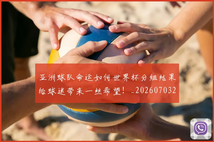 亚洲球队命运如何世界杯分组结果给球迷带来一丝希望！_20260703213551