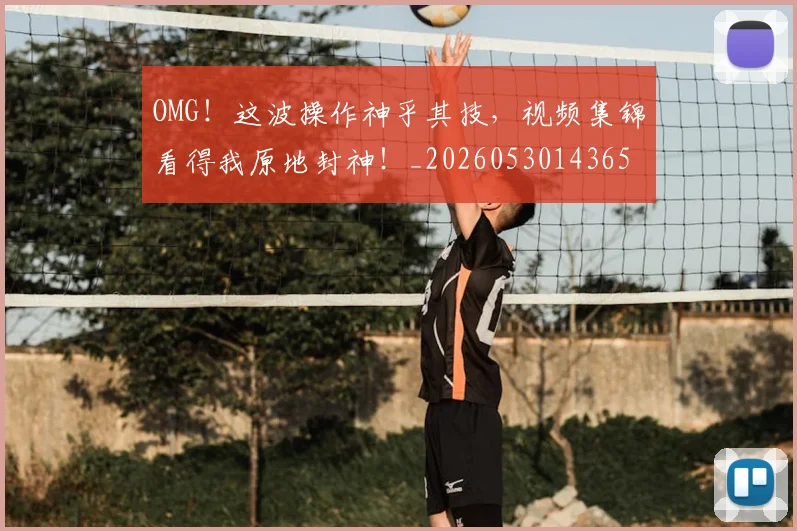 OMG！这波操作神乎其技，视频集锦看得我原地封神！_20260530143654