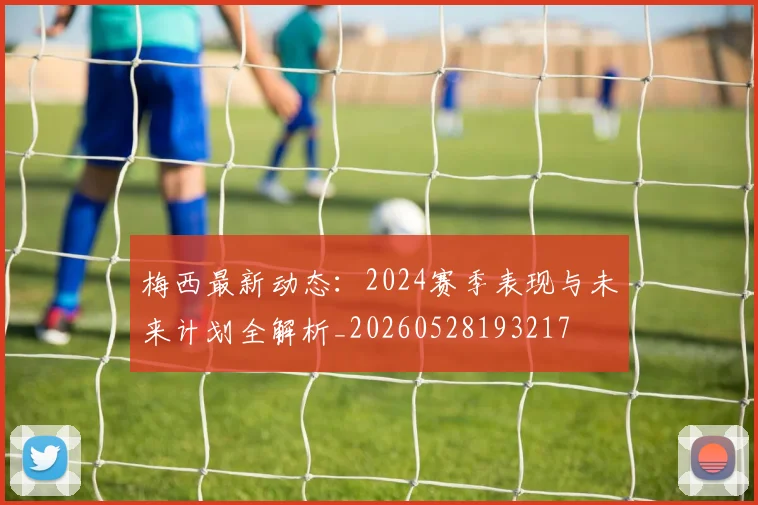 梅西最新动态：2024赛季表现与未来计划全解析_20260528193217