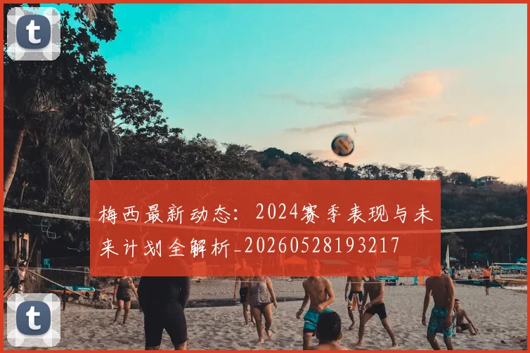梅西最新动态：2024赛季表现与未来计划全解析_20260528193217