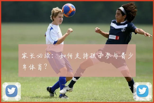 家长必读：如何支持孩子参与青少年体育？