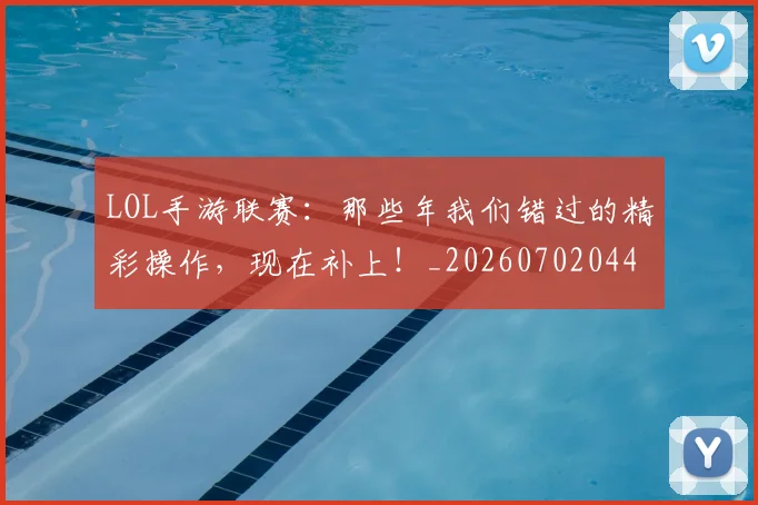 LOL手游联赛：那些年我们错过的精彩操作，现在补上！_20260702044107