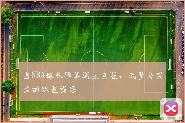 当NBA球队预算遇上巨星，流量与实力的双重诱惑