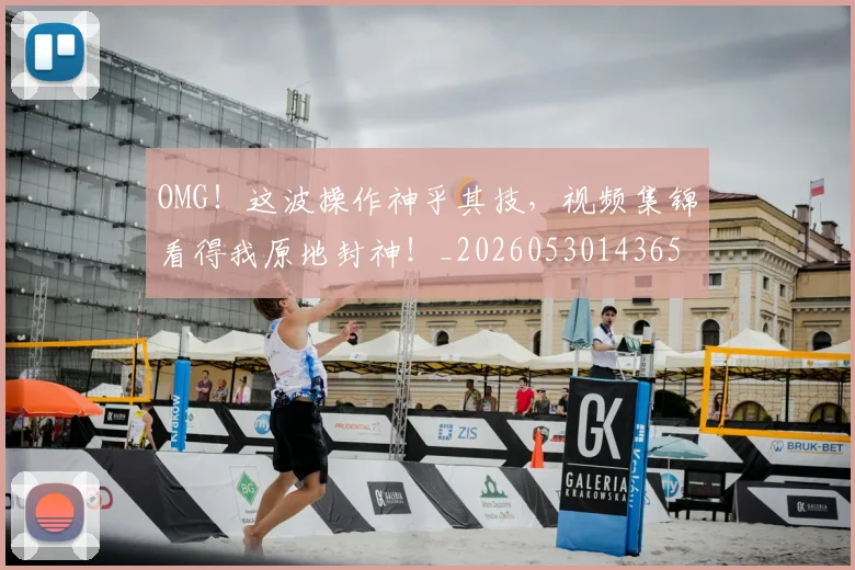 OMG！这波操作神乎其技，视频集锦看得我原地封神！_20260530143654_20260703202608