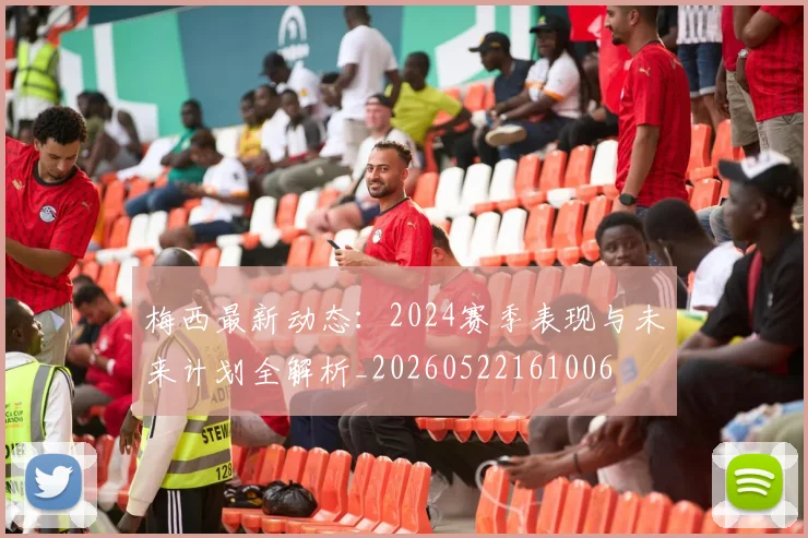 梅西最新动态：2024赛季表现与未来计划全解析_20260522161006