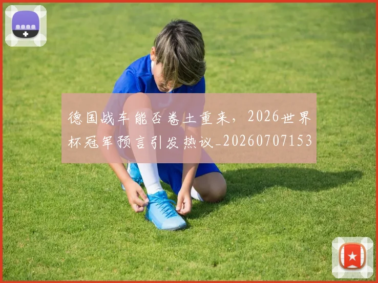 德国战车能否卷土重来,2026世界杯冠军预言引发热议_20260707153032