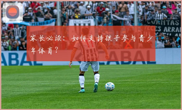 家长必读：如何支持孩子参与青少年体育？