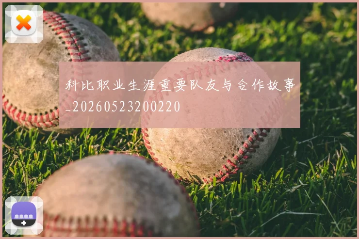 科比职业生涯重要队友与合作故事_20260523200220