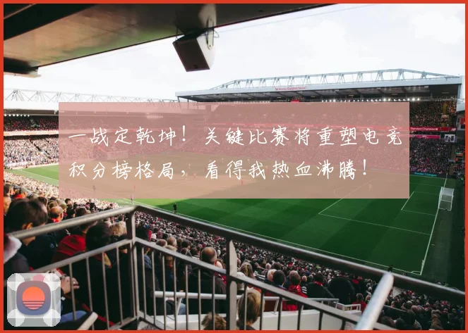 一战定乾坤！关键比赛将重塑电竞积分榜格局，看得我热血沸腾！