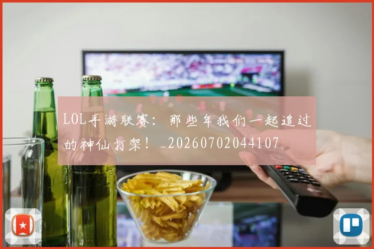 LOL手游联赛：那些年我们一起追过的神仙打架！_20260702044107