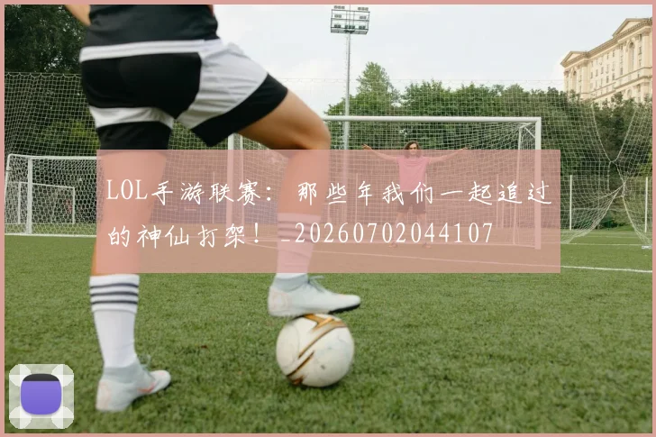 LOL手游联赛：那些年我们一起追过的神仙打架！_20260702044107