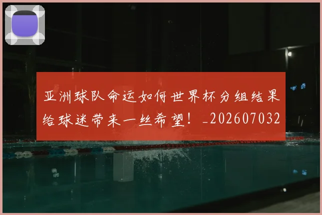 亚洲球队命运如何世界杯分组结果给球迷带来一丝希望!_20260703213551