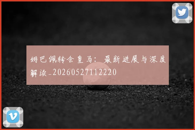 姆巴佩转会皇马：最新进展与深度解读_20260527112220