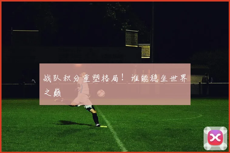 战队积分重塑格局！谁能稳坐世界之巅