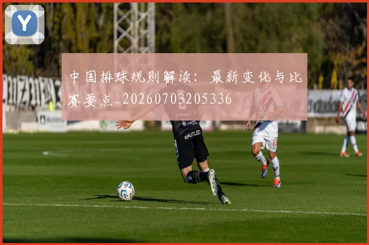 中国排球规则解读:最新变化与比赛要点_20260703205336