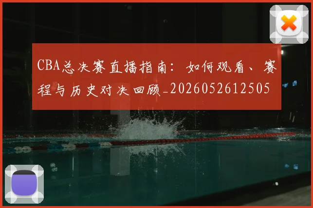 CBA总决赛直播指南：如何观看、赛程与历史对决回顾_20260526125050