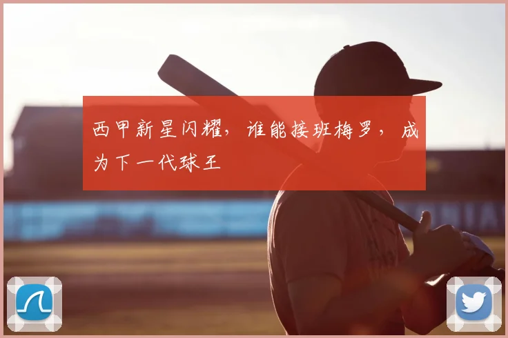 西甲新星闪耀，谁能接班梅罗，成为下一代球王