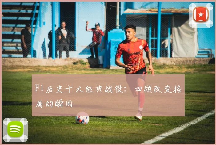 F1历史十大经典战役：回顾改变格局的瞬间