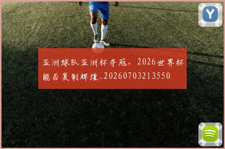 亚洲球队亚洲杯夺冠，2026世界杯能否复制辉煌_20260703213550