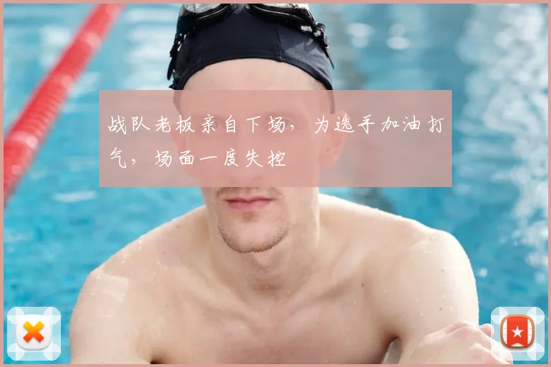 战队老板亲自下场，为选手加油打气，场面一度失控