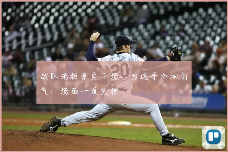 战队老板亲自下场，为选手加油打气，场面一度失控
