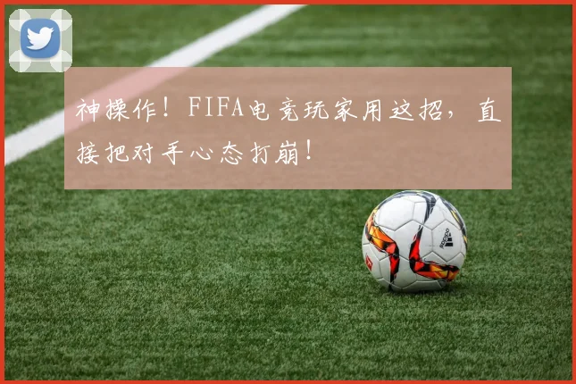 神操作！FIFA电竞玩家用这招，直接把对手心态打崩！