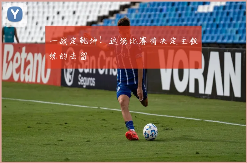一战定乾坤！这场比赛将决定主教练的去留