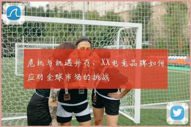 危机与机遇并存，XX电竞品牌如何应对全球市场的挑战
