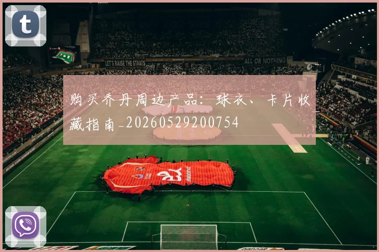 购买乔丹周边产品：球衣、卡片收藏指南_20260529200754