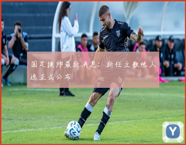 国足换帅最新消息：新任主教练人选正式公布