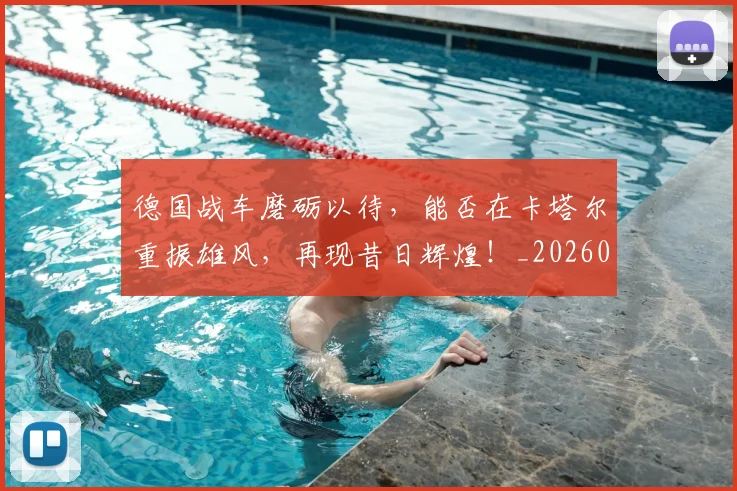 德国战车磨砺以待,能否在卡塔尔重振雄风,再现昔日辉煌!_20260707153032