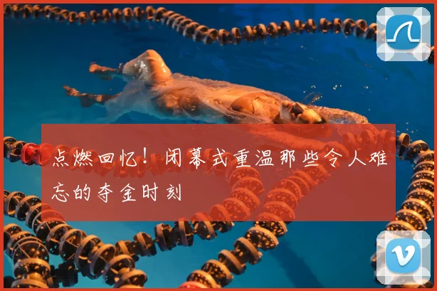 点燃回忆！闭幕式重温那些令人难忘的夺金时刻