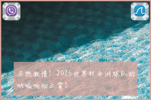 点燃激情！2026世界杯非洲球队的呐喊响彻云霄！