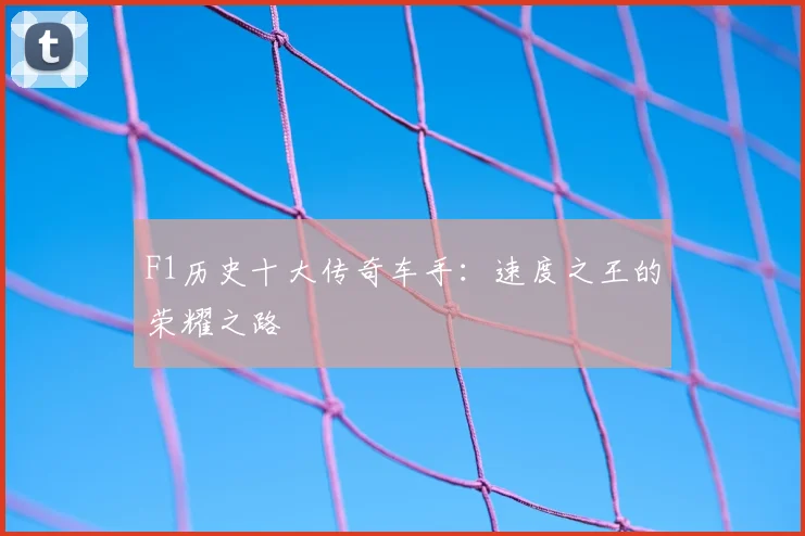 F1历史十大传奇车手：速度之王的荣耀之路