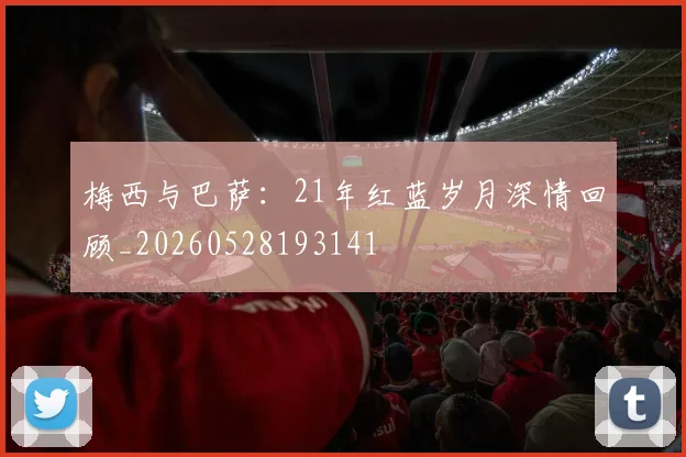 梅西与巴萨：21年红蓝岁月深情回顾_20260528193141