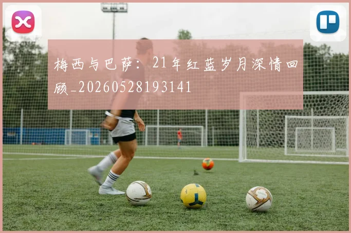 梅西与巴萨：21年红蓝岁月深情回顾_20260528193141