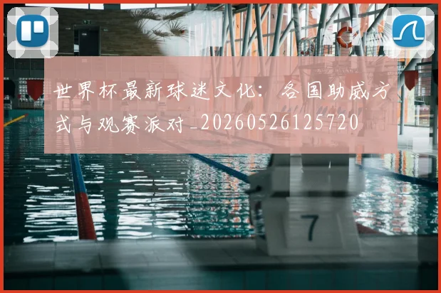 世界杯最新球迷文化：各国助威方式与观赛派对_20260526125720