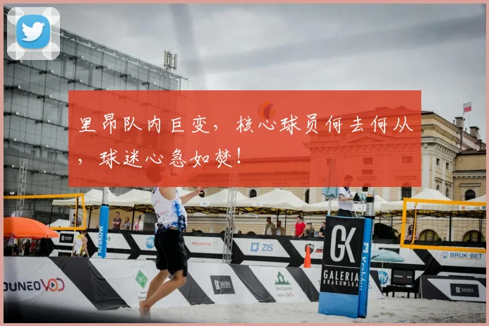里昂队内巨变，核心球员何去何从，球迷心急如焚！